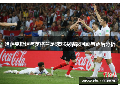 哈萨克斯坦与英格兰足球对决精彩回顾与赛后分析