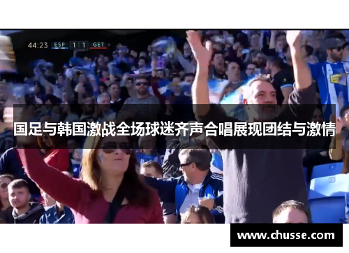 国足与韩国激战全场球迷齐声合唱展现团结与激情