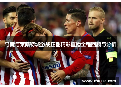 马竞与莱斯特城激战正酣精彩直播全程回顾与分析