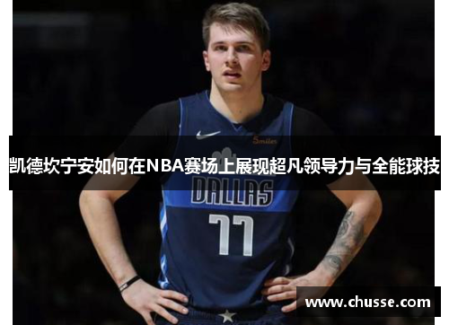 凯德坎宁安如何在NBA赛场上展现超凡领导力与全能球技